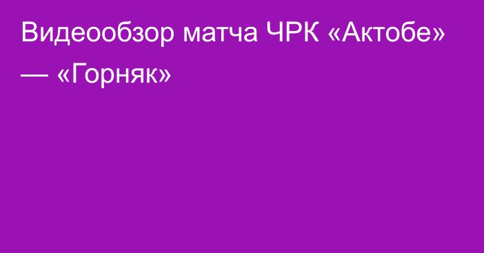 Видеообзор матча ЧРК «Актобе» — «Горняк»