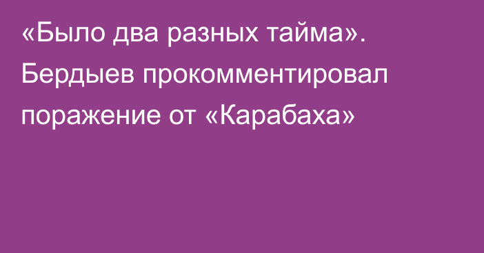 «Было два разных тайма». Бердыев прокомментировал поражение от «Карабаха»