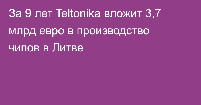 За 9 лет Teltonika вложит 3,7 млрд евро в производство чипов в Литве