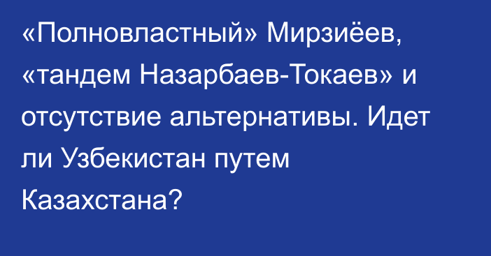 «Полновластный» Мирзиёев, «тандем Назарбаев-Токаев» и отсутствие альтернативы. Идет ли Узбекистан путем Казахстана?