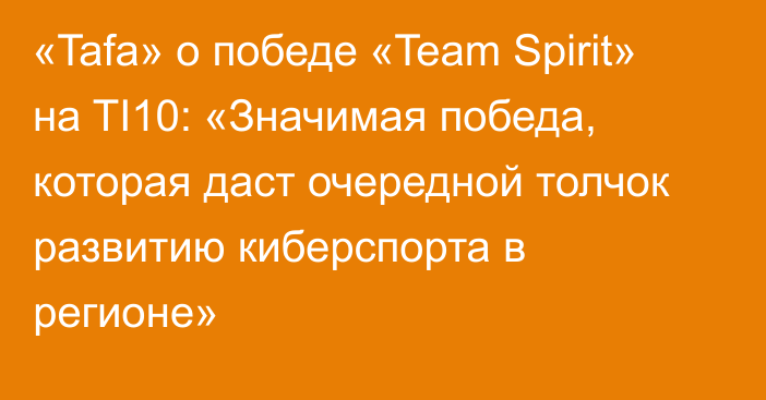 «Tafa» о победе «Team Spirit» на TI10: «Значимая победа, которая даст очередной толчок развитию киберспорта в регионе»