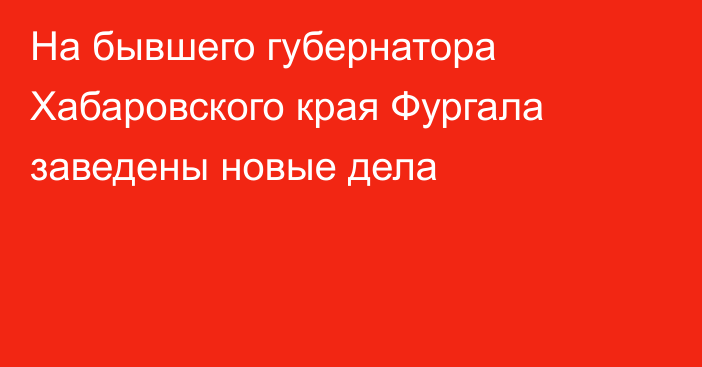 На бывшего губернатора Хабаровского края Фургала заведены новые дела