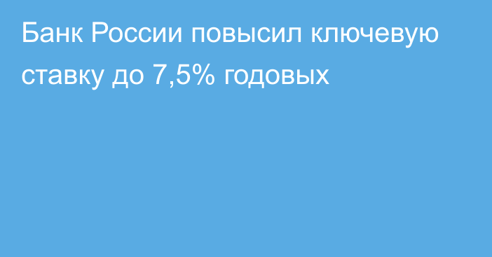Банк России повысил ключевую ставку до 7,5% годовых