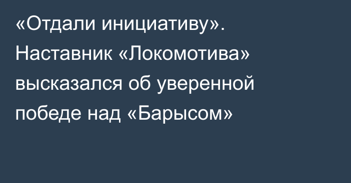 «Отдали инициативу». Наставник «Локомотива» высказался об уверенной победе над «Барысом»