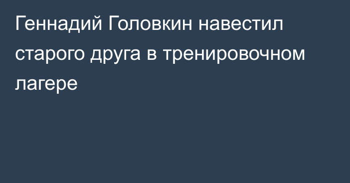 Геннадий Головкин навестил старого друга в тренировочном лагере