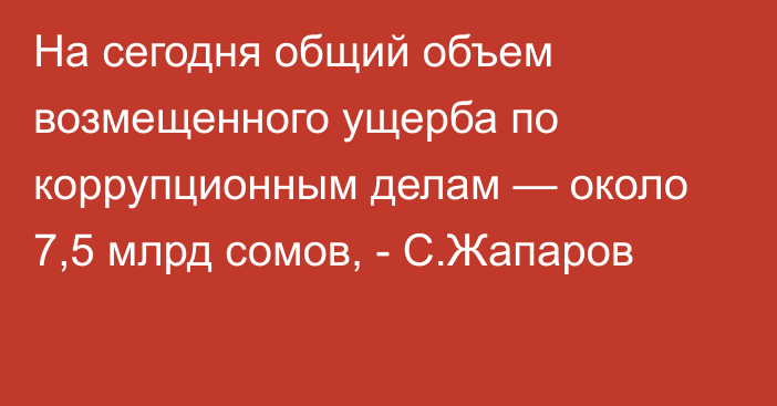 На сегодня общий объем возмещенного ущерба по коррупционным делам — около 7,5 млрд сомов, - С.Жапаров