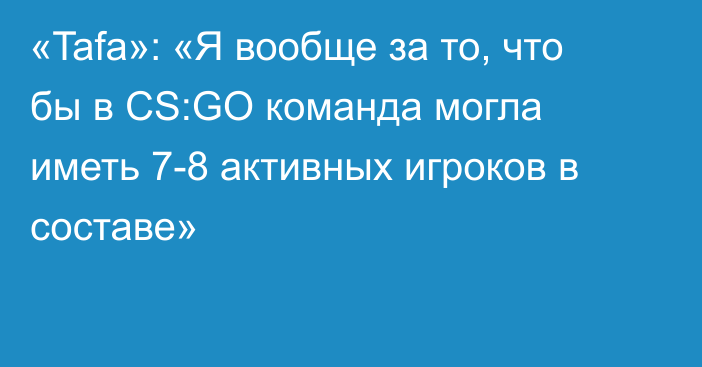 «Tafa»: «Я вообще за то, что бы в CS:GO команда могла иметь 7-8 активных игроков в составе»