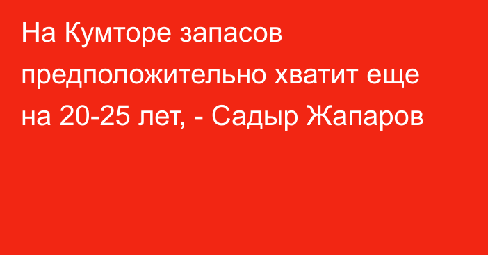 На Кумторе запасов предположительно хватит еще на 20-25 лет, - Садыр Жапаров