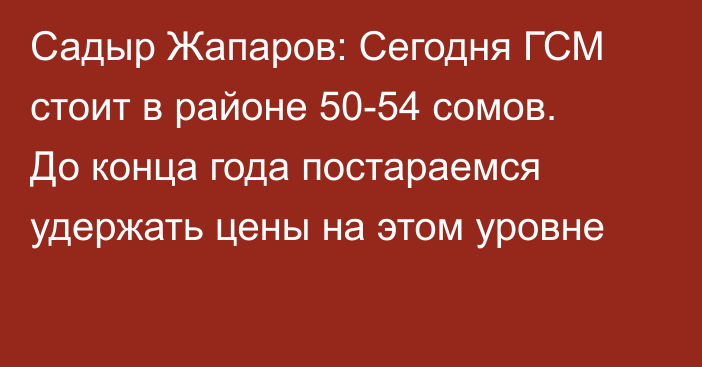 Садыр Жапаров: Сегодня ГСМ стоит в районе 50-54 сомов. До конца года постараемся удержать цены на этом уровне