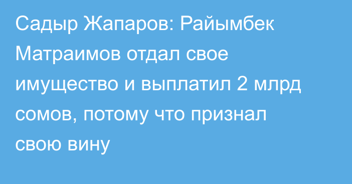 Садыр Жапаров: Райымбек Матраимов отдал свое имущество и выплатил 2 млрд сомов, потому что признал свою вину