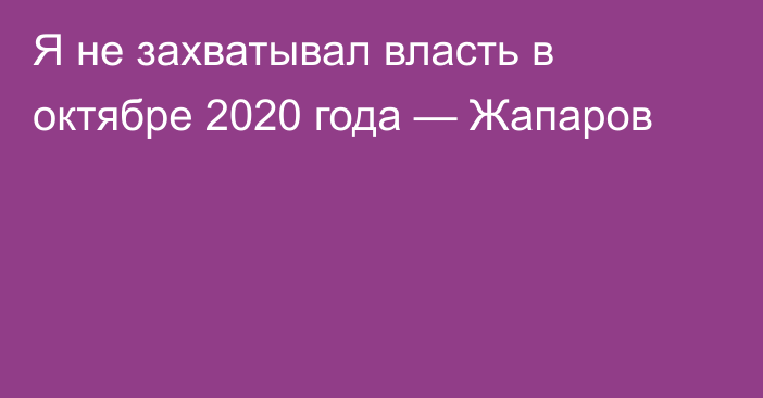 Я не захватывал власть в октябре 2020 года — Жапаров