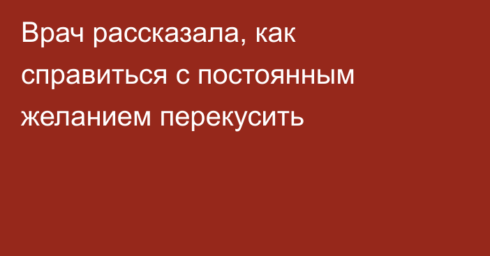 Врач рассказала, как справиться с постоянным желанием перекусить