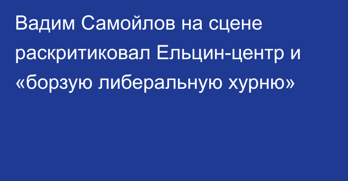 Вадим Самойлов на сцене раскритиковал Ельцин-центр и «борзую либеральную хурню»
