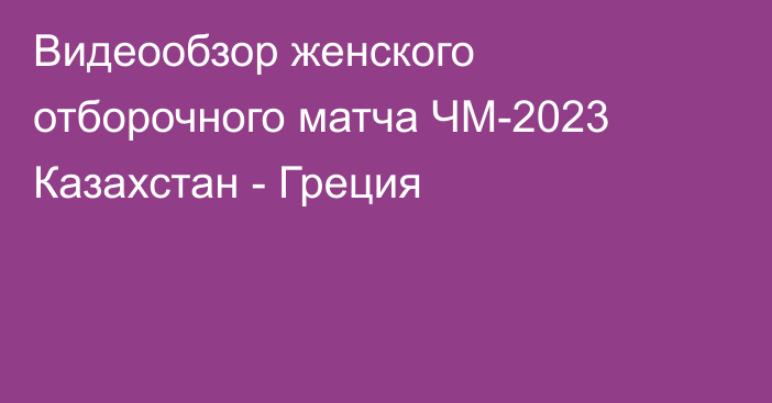 Видеообзор женского отборочного матча ЧМ-2023 Казахстан - Греция