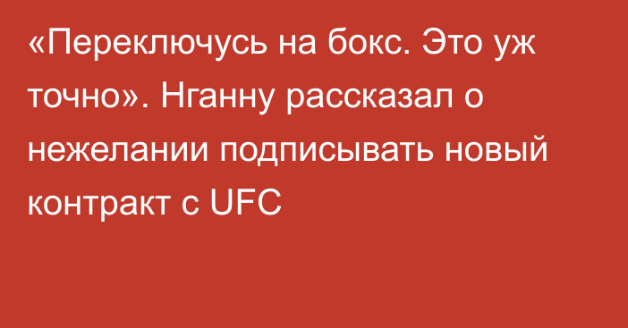 «Переключусь на бокс. Это уж точно». Нганну рассказал о нежелании подписывать новый контракт с UFC