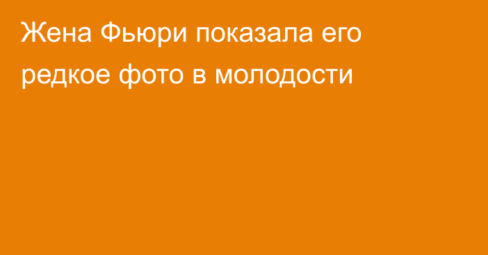 Жена Фьюри показала его редкое фото в молодости