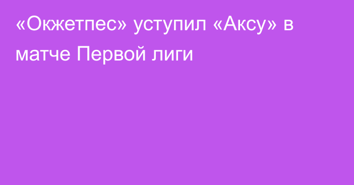 «Окжетпес» уступил «Аксу» в матче Первой лиги