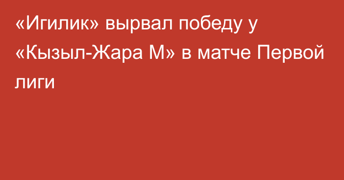 «Игилик» вырвал победу у «Кызыл-Жара М» в матче Первой лиги