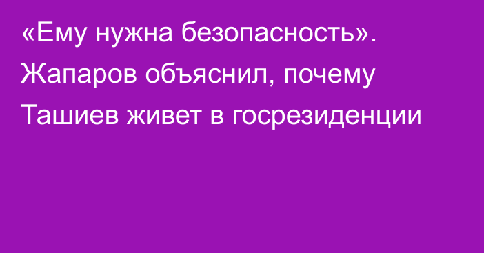 «Ему нужна безопасность». Жапаров объяснил, почему Ташиев живет в госрезиденции