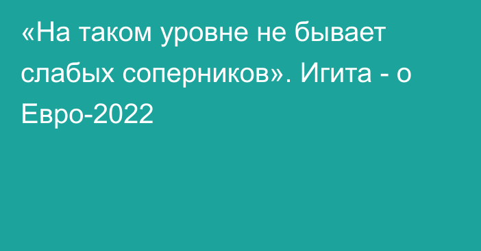 «На таком уровне не бывает слабых соперников». Игита - о Евро-2022