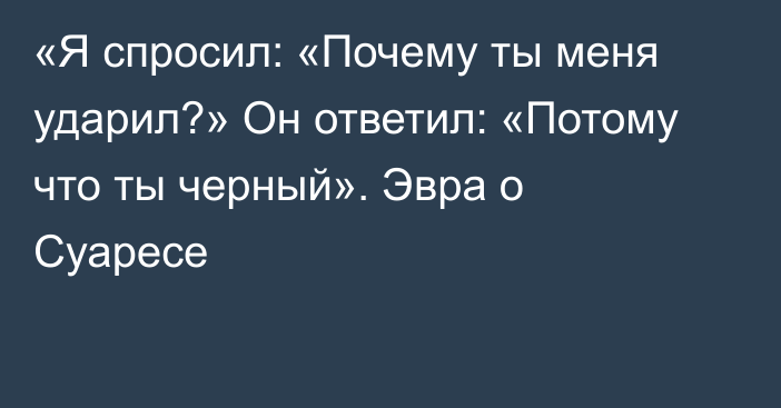 «Я спросил: «Почему ты меня ударил?» Он ответил: «Потому что ты черный». Эвра о Суаресе