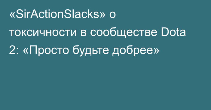 «SirActionSlacks» о токсичности в сообществе Dota 2: «Просто будьте добрее»