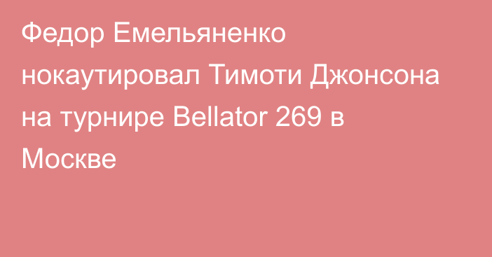Федор Емельяненко нокаутировал Тимоти Джонсона на турнире Bellator 269 в Москве