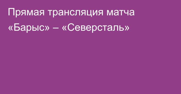 Прямая трансляция матча «Барыс» – «Северсталь»