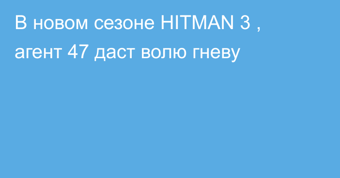 В новом сезоне HITMAN 3 , агент 47 даст волю гневу