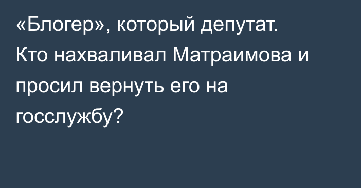 «Блогер», который депутат. Кто нахваливал Матраимова и просил вернуть его на госслужбу?