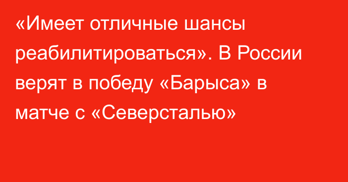 «Имеет отличные шансы реабилитироваться». В России верят в победу «Барыса» в матче с «Северсталью»