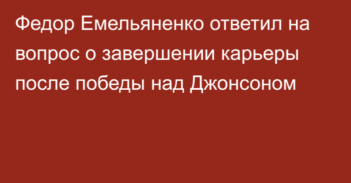 Федор Емельяненко ответил на вопрос о завершении карьеры после победы над Джонсоном