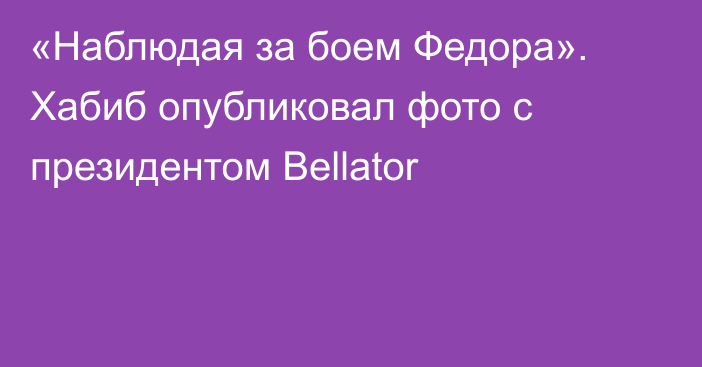 «Наблюдая за боем Федора». Хабиб опубликовал фото с президентом Bellator