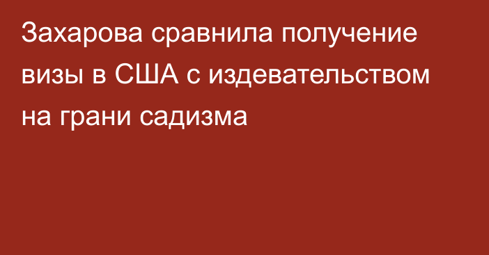 Захарова сравнила получение визы в США с издевательством на грани садизма