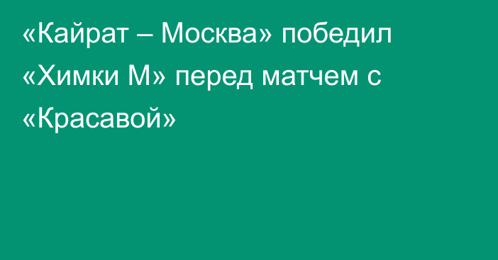 «Кайрат – Москва» победил «Химки М» перед матчем с «Красавой»