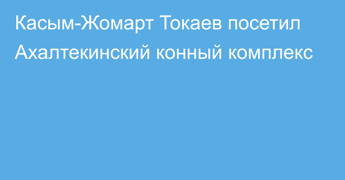 Касым-Жомарт Токаев посетил Ахалтекинский конный комплекс