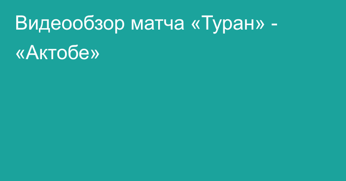 Видеообзор матча «Туран» - «Актобе»