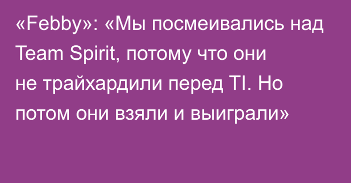 «Febby»: «Мы посмеивались над Team Spirit, потому что они не трайхардили перед TI. Но потом они взяли и выиграли»