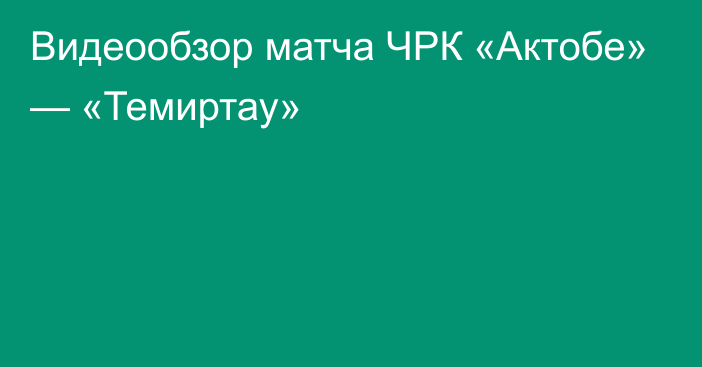 Видеообзор матча ЧРК «Актобе» — «Темиртау»