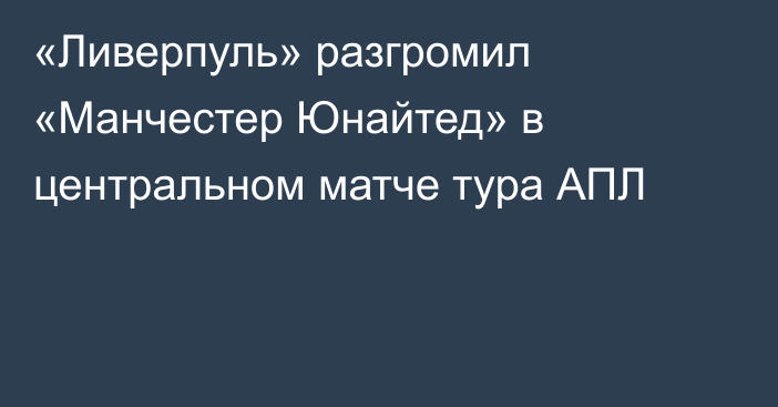 «Ливерпуль» разгромил «Манчестер Юнайтед» в центральном матче тура АПЛ