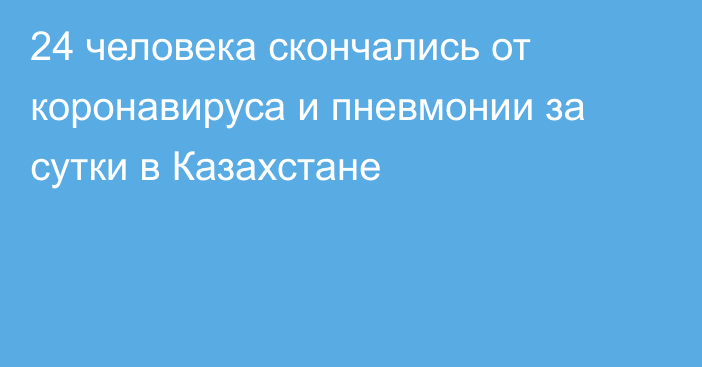 24 человека скончались от коронавируса и пневмонии за сутки в Казахстане