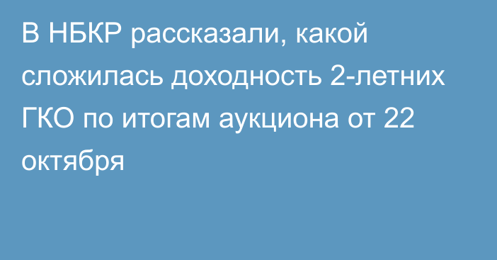 В НБКР рассказали, какой сложилась доходность 2-летних ГКО по итогам аукциона от 22 октября