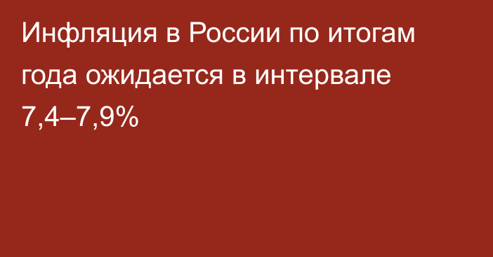 Инфляция в России по итогам года ожидается в интервале 7,4–7,9%