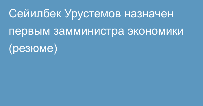 Сейилбек Урустемов назначен первым замминистра экономики (резюме)