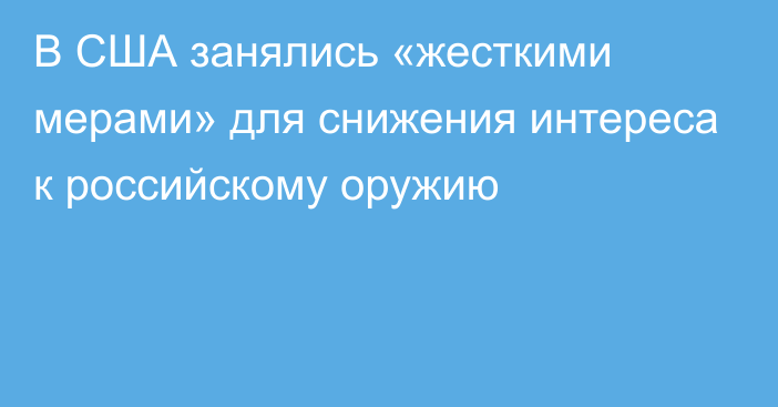 В США занялись «жесткими мерами» для снижения интереса к российскому оружию