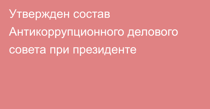 Утвержден состав Антикоррупционного делового совета при президенте