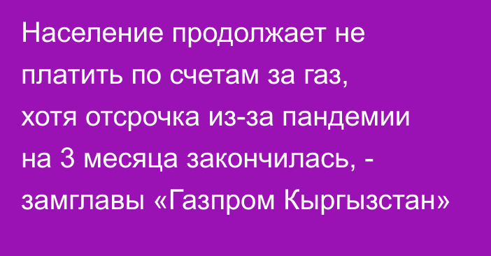 Население продолжает не платить по счетам за газ, хотя отсрочка из-за пандемии на 3 месяца закончилась, - замглавы «Газпром Кыргызстан»