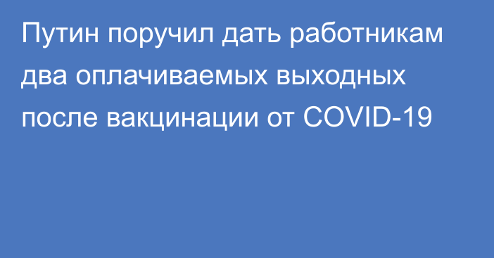 Путин поручил дать работникам два оплачиваемых выходных после вакцинации от COVID-19