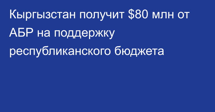 Кыргызстан получит $80 млн от АБР на поддержку республиканского бюджета