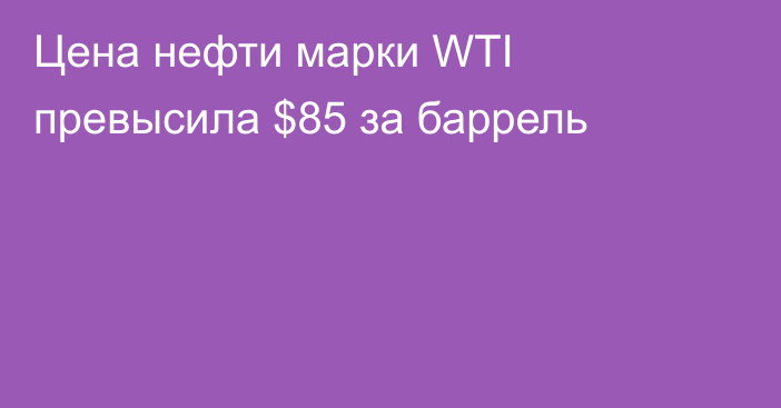 Цена нефти марки WTI превысила $85 за баррель